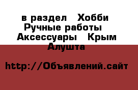  в раздел : Хобби. Ручные работы » Аксессуары . Крым,Алушта